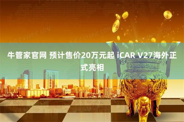 牛管家官网 预计售价20万元起 iCAR V27海外正式亮相