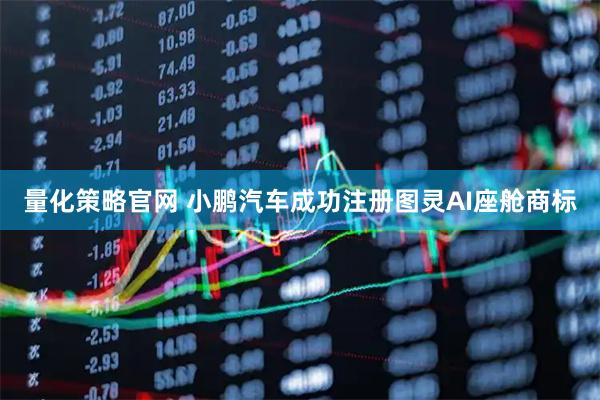 量化策略官网 小鹏汽车成功注册图灵AI座舱商标