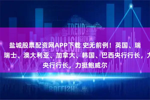 盐城股票配资网APP下载 史无前例！英国、瑞典、丹麦、瑞士、澳大利亚、加拿大、韩国、巴西央行行长，力挺鲍威尔