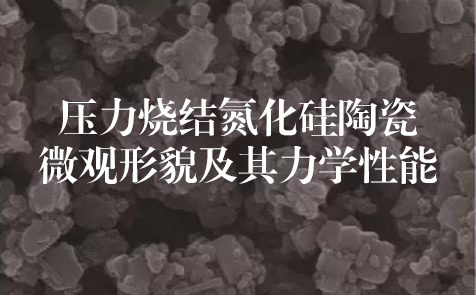 清华大学：压力烧结氮化硅陶瓷微观形貌及其力学性能